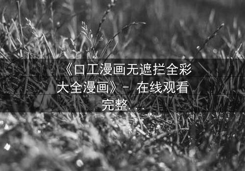 《口工漫画无遮拦全彩大全漫画》- 在线观看完整无删 - 揭开禁忌之恋的终极秘密