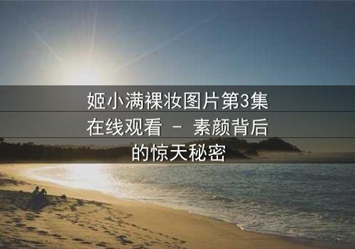 姬小满裸妆图片第3集在线观看 - 素颜背后的惊天秘密