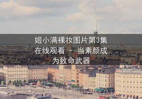 姬小满裸妆图片第3集在线观看 - 当素颜成为致命武器