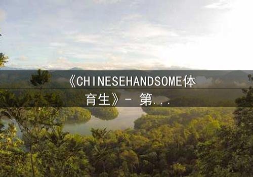 《CHINESEHANDSOME体育生》- 第3集在线观看 - 当汗水与秘密交织,谁能守住最后的底线?