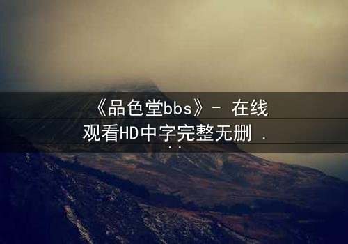 《品色堂bbs》- 在线观看HD中字完整无删 - 揭开论坛背后的致命秘密