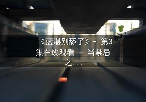 《蓝湛别舔了》- 第3集在线观看 - 当禁忌之恋遇上生死抉择