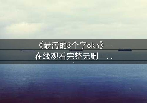 《最污的3个字ckn》- 在线观看完整无删 - 揭开禁忌背后的真相