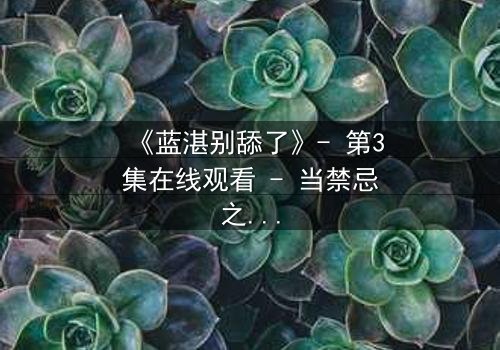 《蓝湛别舔了》- 第3集在线观看 - 当禁忌之恋遇上生死抉择