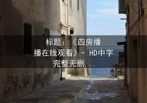 标题:《四房播播在线观看》- HD中字完整无删 - 揭开家族秘密的致命诱惑