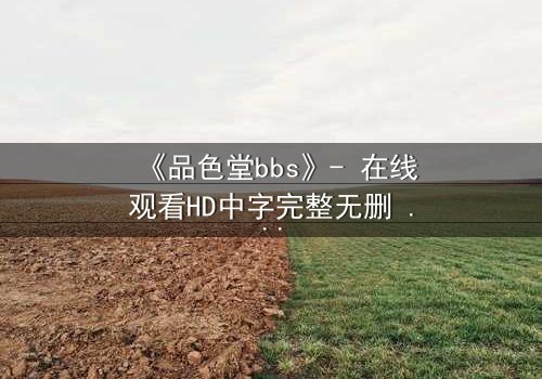 《品色堂bbs》- 在线观看HD中字完整无删 - 揭开虚拟世界的致命诱惑
