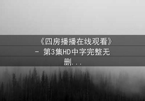 《四房播播在线观看》- 第3集HD中字完整无删 - 揭开家族秘密的致命诱惑