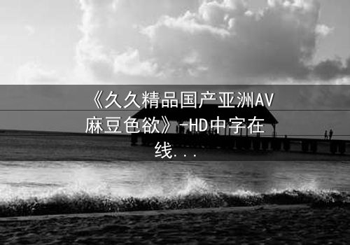 《久久精品国产亚洲AV麻豆色欲》-HD中字在线观看 - 第7集完整无删