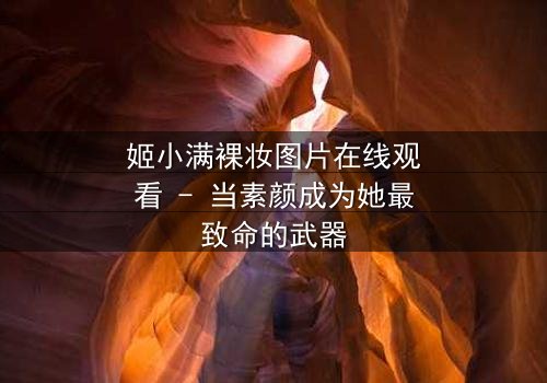 姬小满裸妆图片在线观看 - 当素颜成为她最致命的武器