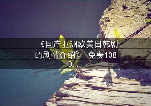 《国产亚洲欧美日韩剧的剧情介绍》-免费1080P超清 - 第7集完整无删