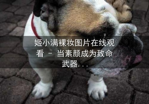 姬小满裸妆图片在线观看 - 当素颜成为致命武器,谁能看透她的伪装?