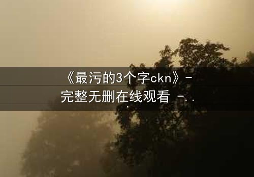 《最污的3个字ckn》- 完整无删在线观看 - 揭开人性最隐秘的欲望