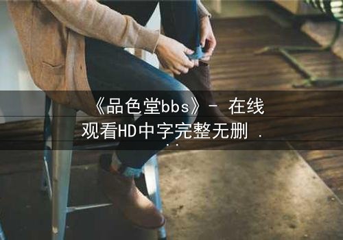 《品色堂bbs》- 在线观看HD中字完整无删 - 揭开隐藏的真相,你敢直面吗?