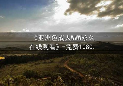 《亚洲色成人WWW永久在线观看》-免费1080P超清 - 第8集完整无删