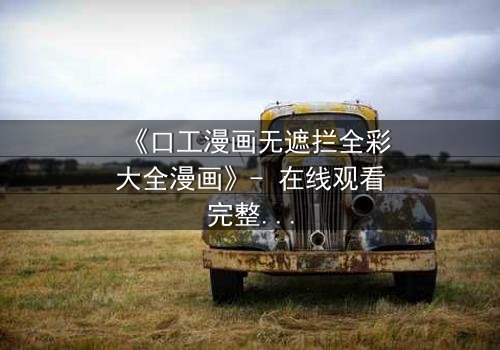 《口工漫画无遮拦全彩大全漫画》- 在线观看完整无删 - 揭开禁忌之恋的终极秘密