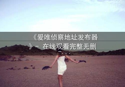 《爱唯侦察地址发布器》- 在线观看完整无删 - 揭开真相的致命诱惑