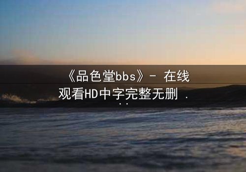 《品色堂bbs》- 在线观看HD中字完整无删 - 一场虚拟论坛引发的生死迷局