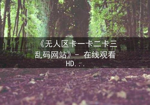 《无人区卡一卡二卡三乱码网站》- 在线观看HD中字完整无删 - 揭开数字迷宫的终极秘密