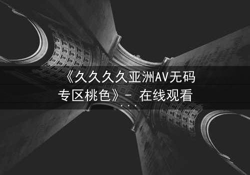 《久久久久亚洲AV无码专区桃色》- 在线观看 - 第3集免费1080P超清完整无删