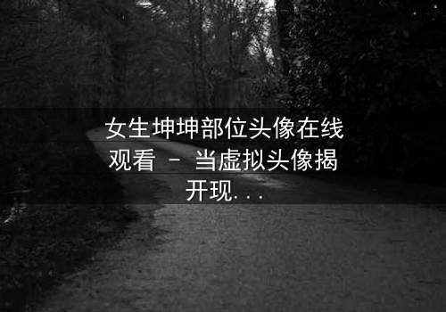 女生坤坤部位头像在线观看 - 当虚拟头像揭开现实秘密,你敢点开吗?