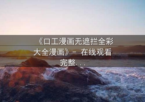 《口工漫画无遮拦全彩大全漫画》- 在线观看完整无删 - 揭开禁忌之恋的终极秘密