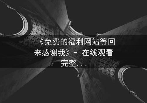 《免费的福利网站等回来感谢我》- 在线观看完整无删 - 当秘密网站成为救命稻草