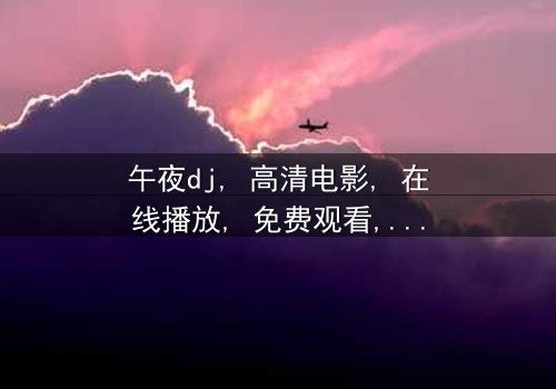 《午夜dj高清电影在线播放》- 在线观看HD中字 - 免费1080P超清完整无删