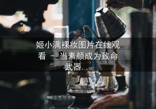 姬小满裸妆图片在线观看 - 当素颜成为致命武器,谁能看透她的伪装?