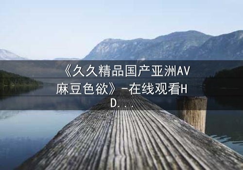 《久久精品国产亚洲AV麻豆色欲》-在线观看HD中字 - 免费1080P超清第3集