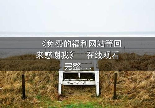 《免费的福利网站等回来感谢我》- 在线观看完整无删 - 当秘密网站成为救命稻草