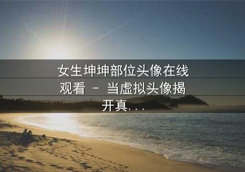 女生坤坤部位头像在线观看 - 当虚拟头像揭开真实身份,一场惊心动魄的追逐就此展开