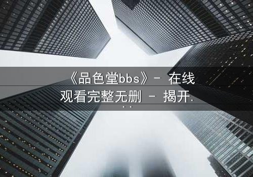 《品色堂bbs》- 在线观看完整无删 - 揭开网络禁区的终极秘密