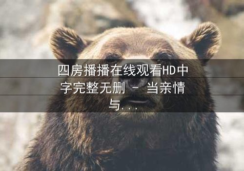 四房播播在线观看HD中字完整无删 - 当亲情与欲望交织,谁能全身而退?