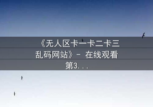 《无人区卡一卡二卡三乱码网站》- 在线观看第3集 - 揭秘数字迷宫的生死博弈