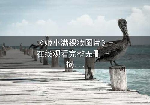 《姬小满裸妆图片》- 在线观看完整无删 - 揭开她素颜背后的惊天秘密