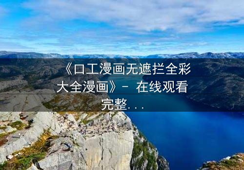 《口工漫画无遮拦全彩大全漫画》- 在线观看完整无删 - 揭开禁忌之恋的终极秘密