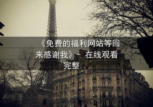 《免费的福利网站等回来感谢我》- 在线观看完整无删 - 当虚拟馈赠引爆现实危机