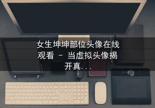 女生坤坤部位头像在线观看 - 当虚拟头像揭开真实身份的秘密