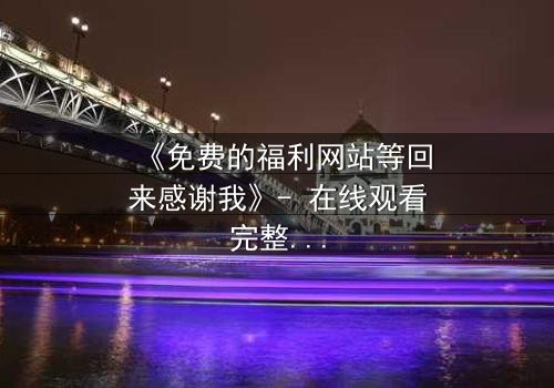 《免费的福利网站等回来感谢我》- 在线观看完整无删 - 当秘密网站成为救命稻草