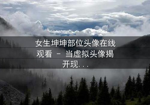 女生坤坤部位头像在线观看 - 当虚拟头像揭开现实秘密,你敢直视吗?