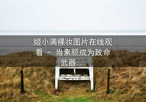 姬小满裸妆图片在线观看 - 当素颜成为致命武器,谁能看透这场精心设计的骗局?