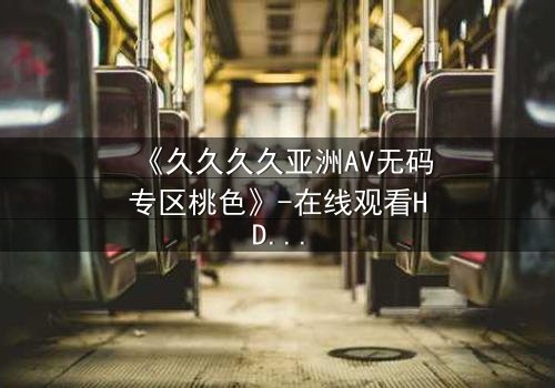 《久久久久亚洲AV无码专区桃色》-在线观看HD中字 - 免费1080P超清完整无删