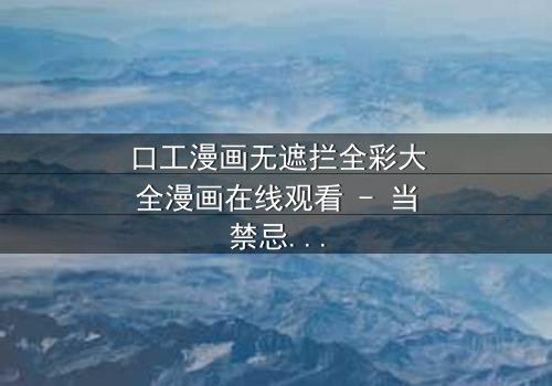 口工漫画无遮拦全彩大全漫画在线观看 - 当禁忌欲望撕裂现实,谁将主宰命运?