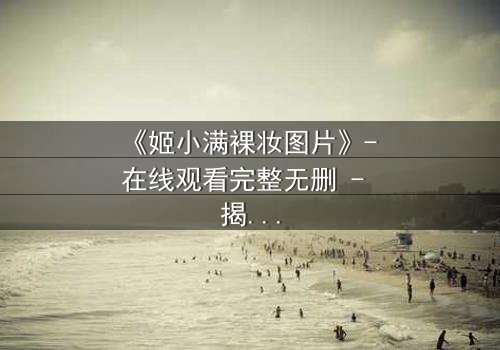 《姬小满裸妆图片》- 在线观看完整无删 - 揭开她隐藏的真相