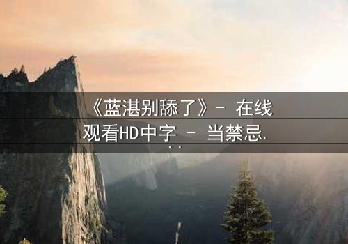 《蓝湛别舔了》- 在线观看HD中字 - 当禁忌之恋遇上致命诱惑