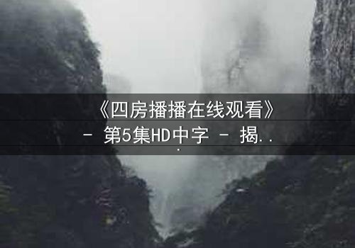 《四房播播在线观看》- 第5集HD中字 - 揭开家族秘密的惊心之旅