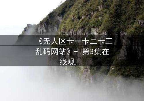 《无人区卡一卡二卡三乱码网站》- 第3集在线观看 - 一个充满悬念或诱惑力的短句 - 当代码成为生存的唯一钥匙,你敢点开吗?