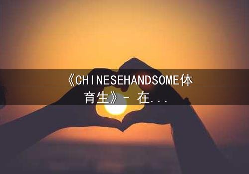 《CHINESEHANDSOME体育生》- 在线观看HD中字 - 青春风暴席卷全网,谁将揭开隐藏的真相?