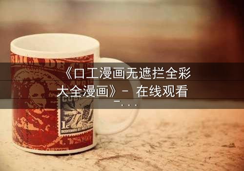 《口工漫画无遮拦全彩大全漫画》- 在线观看 - 当欲望撕开伪装,谁能全身而退?