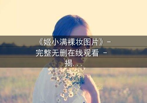 《姬小满裸妆图片》- 完整无删在线观看 - 揭开她隐藏的真相